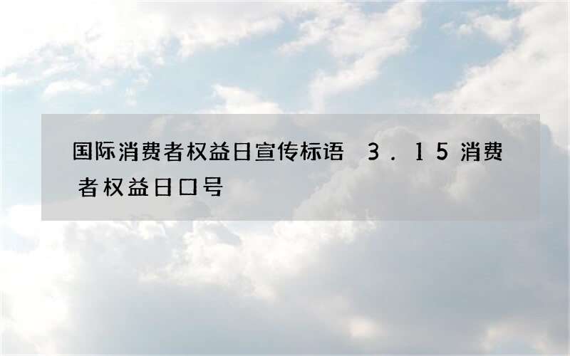 国际消费者权益日宣传标语 3.15消费者权益日口号
